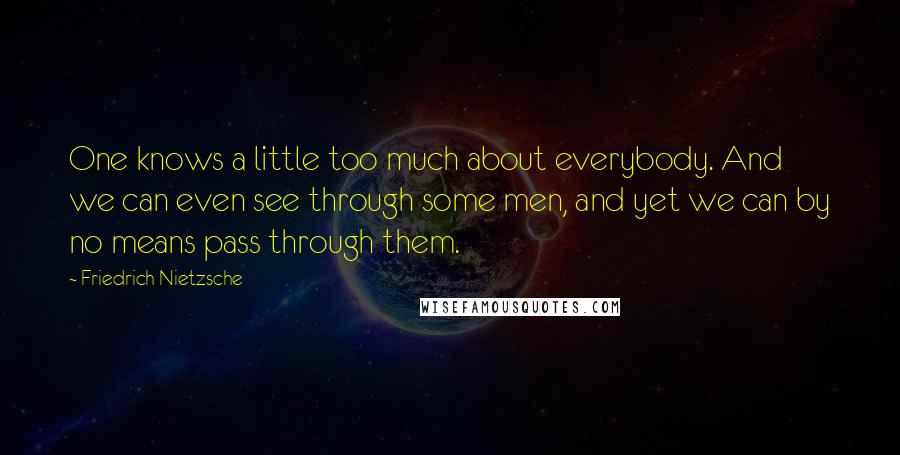 Friedrich Nietzsche Quotes: One knows a little too much about everybody. And we can even see through some men, and yet we can by no means pass through them.