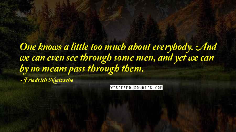 Friedrich Nietzsche Quotes: One knows a little too much about everybody. And we can even see through some men, and yet we can by no means pass through them.