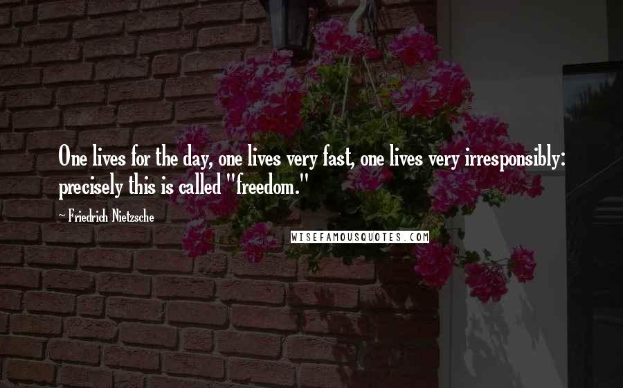 Friedrich Nietzsche Quotes: One lives for the day, one lives very fast, one lives very irresponsibly: precisely this is called "freedom."