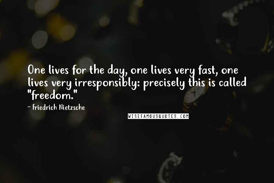 Friedrich Nietzsche Quotes: One lives for the day, one lives very fast, one lives very irresponsibly: precisely this is called "freedom."