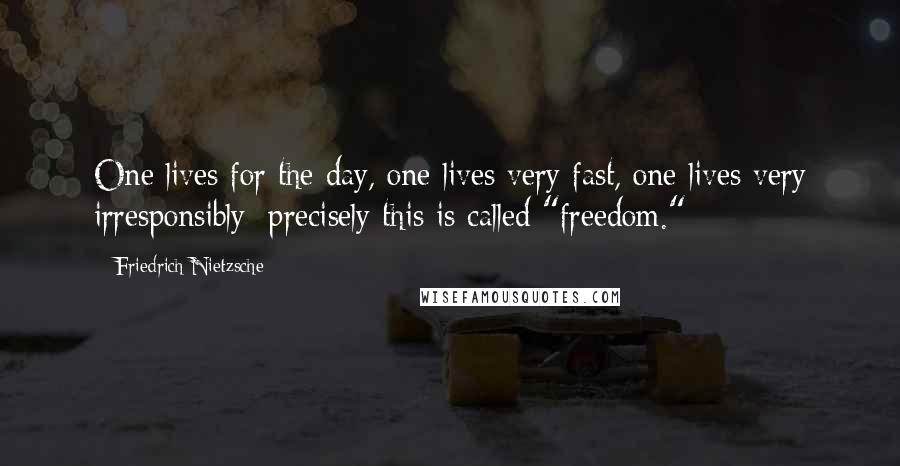 Friedrich Nietzsche Quotes: One lives for the day, one lives very fast, one lives very irresponsibly: precisely this is called "freedom."