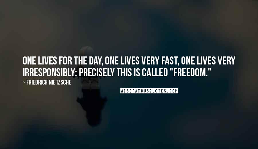 Friedrich Nietzsche Quotes: One lives for the day, one lives very fast, one lives very irresponsibly: precisely this is called "freedom."