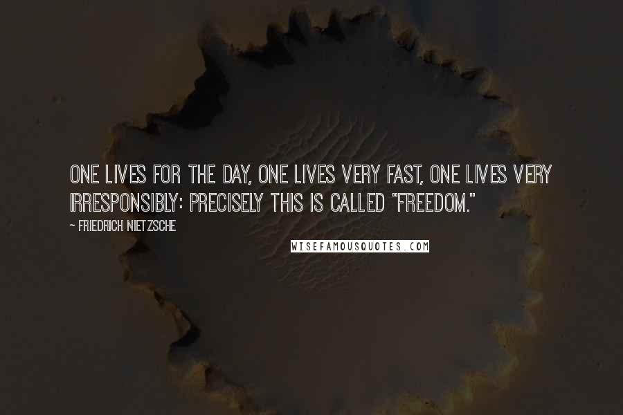 Friedrich Nietzsche Quotes: One lives for the day, one lives very fast, one lives very irresponsibly: precisely this is called "freedom."