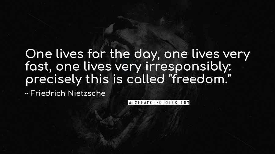 Friedrich Nietzsche Quotes: One lives for the day, one lives very fast, one lives very irresponsibly: precisely this is called "freedom."