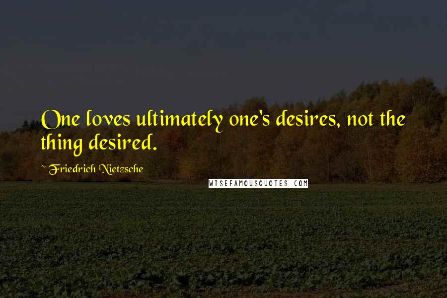 Friedrich Nietzsche Quotes: One loves ultimately one's desires, not the thing desired.