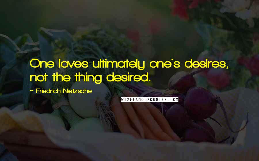 Friedrich Nietzsche Quotes: One loves ultimately one's desires, not the thing desired.