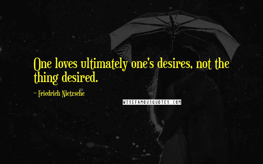 Friedrich Nietzsche Quotes: One loves ultimately one's desires, not the thing desired.