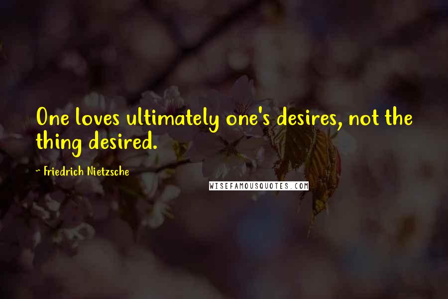 Friedrich Nietzsche Quotes: One loves ultimately one's desires, not the thing desired.
