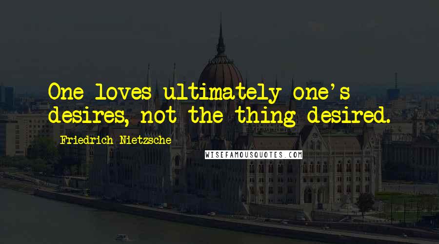 Friedrich Nietzsche Quotes: One loves ultimately one's desires, not the thing desired.