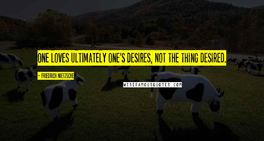 Friedrich Nietzsche Quotes: One loves ultimately one's desires, not the thing desired.