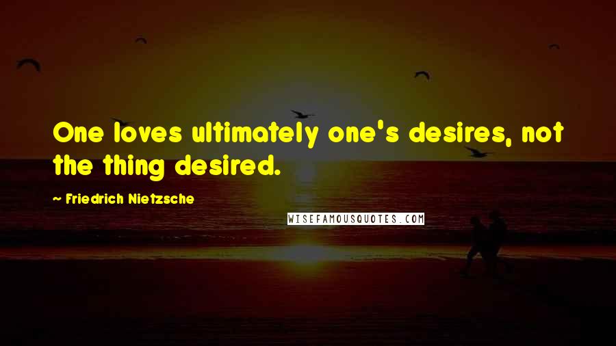Friedrich Nietzsche Quotes: One loves ultimately one's desires, not the thing desired.