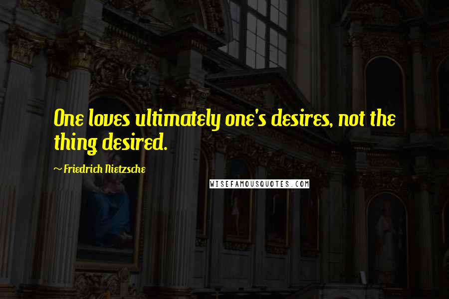 Friedrich Nietzsche Quotes: One loves ultimately one's desires, not the thing desired.