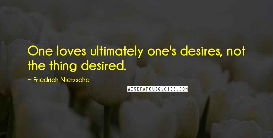 Friedrich Nietzsche Quotes: One loves ultimately one's desires, not the thing desired.