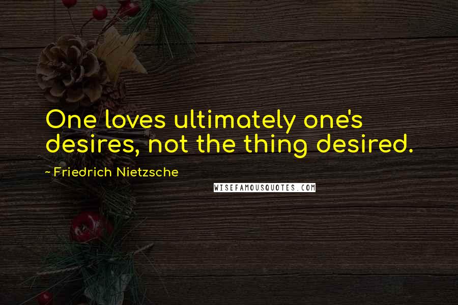 Friedrich Nietzsche Quotes: One loves ultimately one's desires, not the thing desired.