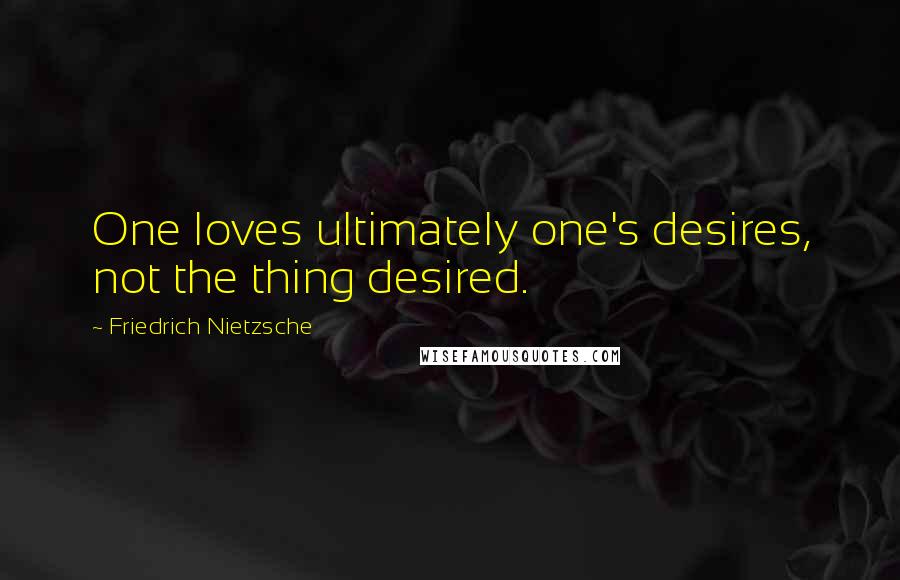 Friedrich Nietzsche Quotes: One loves ultimately one's desires, not the thing desired.