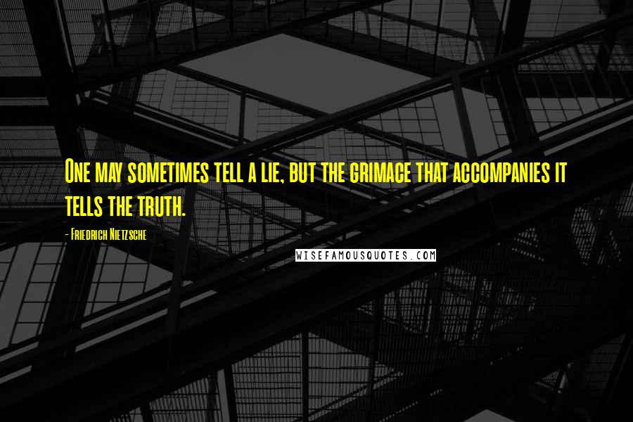 Friedrich Nietzsche Quotes: One may sometimes tell a lie, but the grimace that accompanies it tells the truth.
