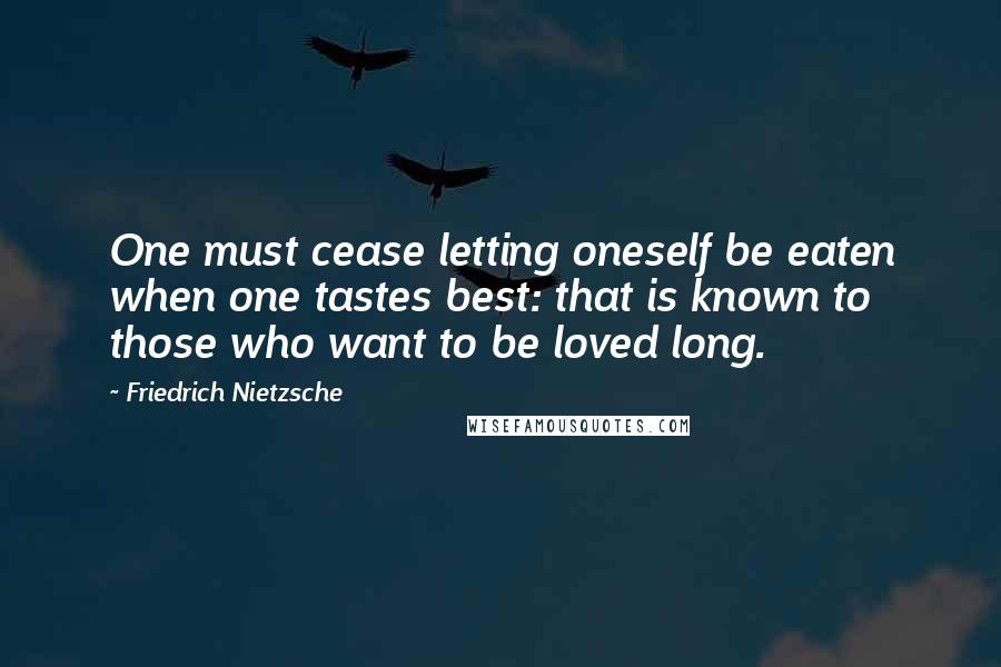 Friedrich Nietzsche Quotes: One must cease letting oneself be eaten when one tastes best: that is known to those who want to be loved long.