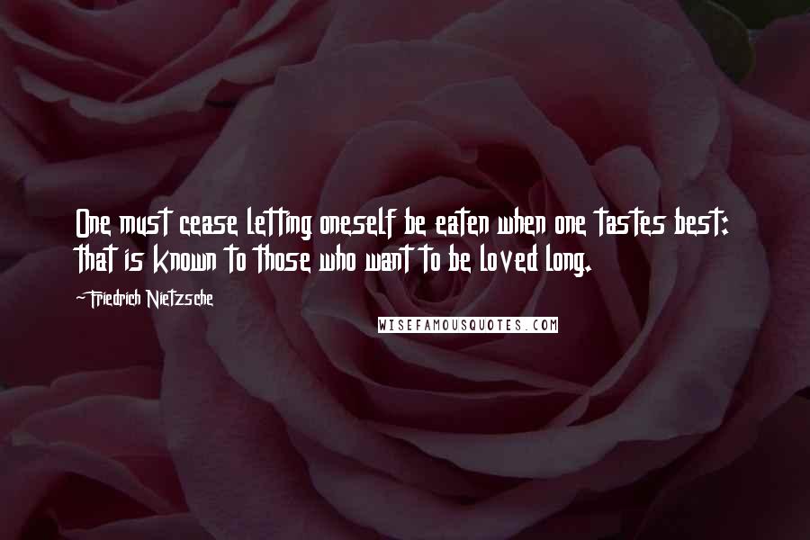 Friedrich Nietzsche Quotes: One must cease letting oneself be eaten when one tastes best: that is known to those who want to be loved long.