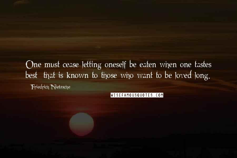 Friedrich Nietzsche Quotes: One must cease letting oneself be eaten when one tastes best: that is known to those who want to be loved long.