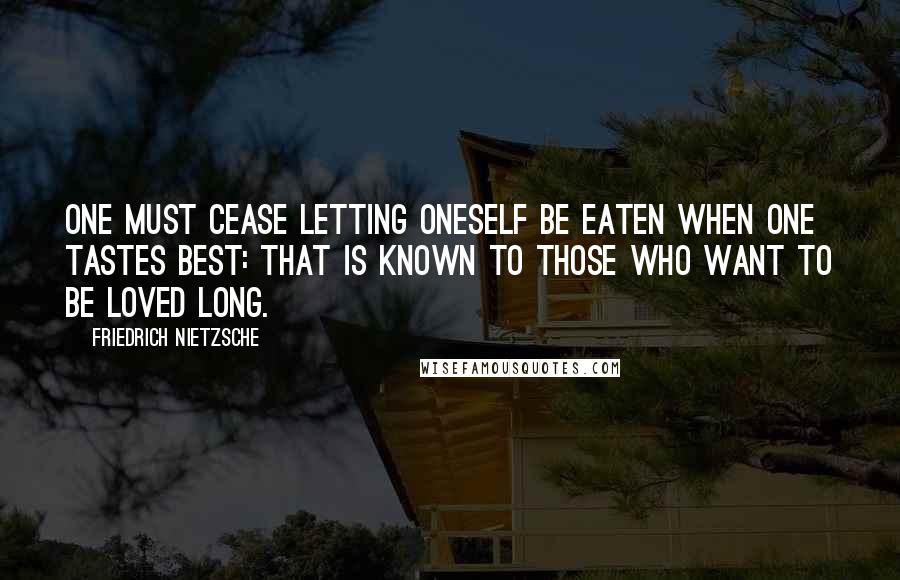 Friedrich Nietzsche Quotes: One must cease letting oneself be eaten when one tastes best: that is known to those who want to be loved long.