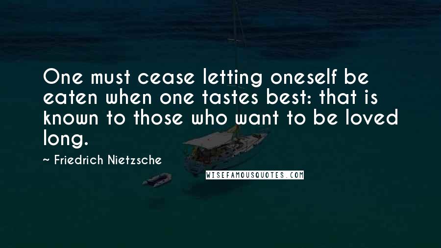 Friedrich Nietzsche Quotes: One must cease letting oneself be eaten when one tastes best: that is known to those who want to be loved long.