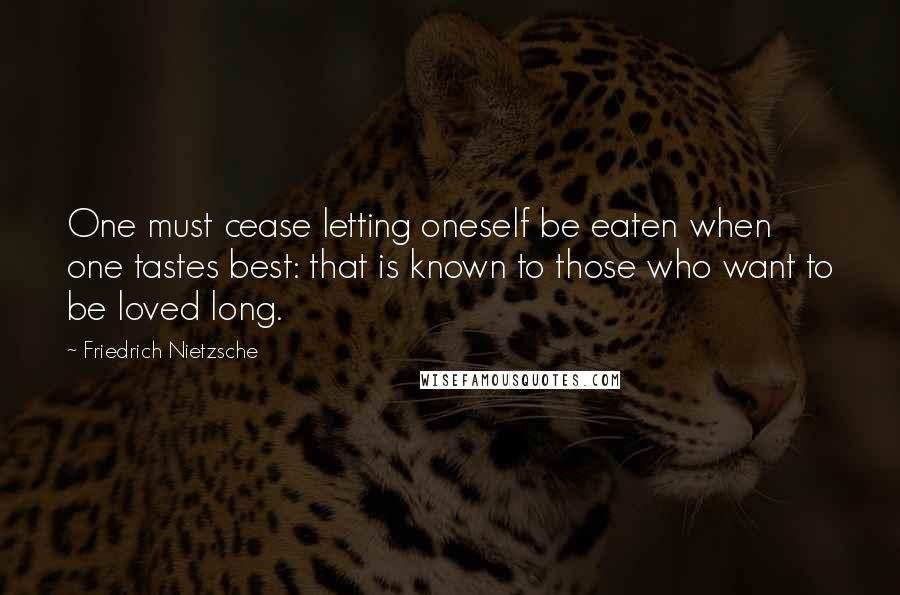 Friedrich Nietzsche Quotes: One must cease letting oneself be eaten when one tastes best: that is known to those who want to be loved long.