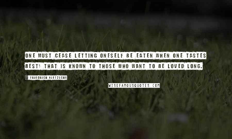 Friedrich Nietzsche Quotes: One must cease letting oneself be eaten when one tastes best: that is known to those who want to be loved long.