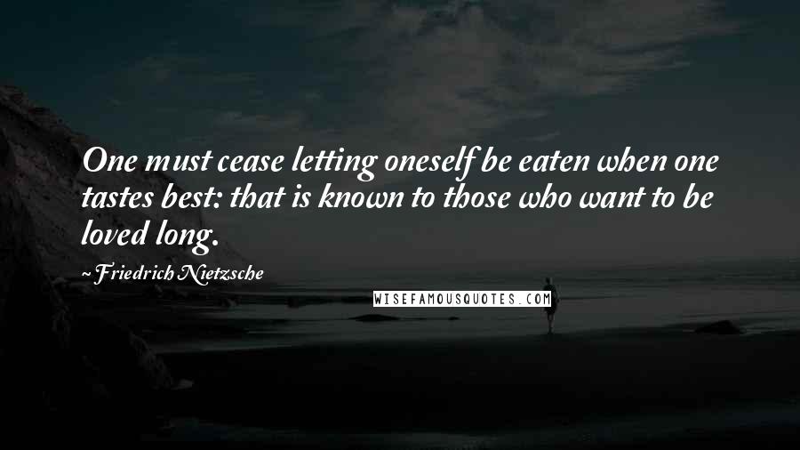 Friedrich Nietzsche Quotes: One must cease letting oneself be eaten when one tastes best: that is known to those who want to be loved long.