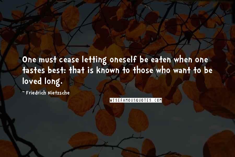 Friedrich Nietzsche Quotes: One must cease letting oneself be eaten when one tastes best: that is known to those who want to be loved long.