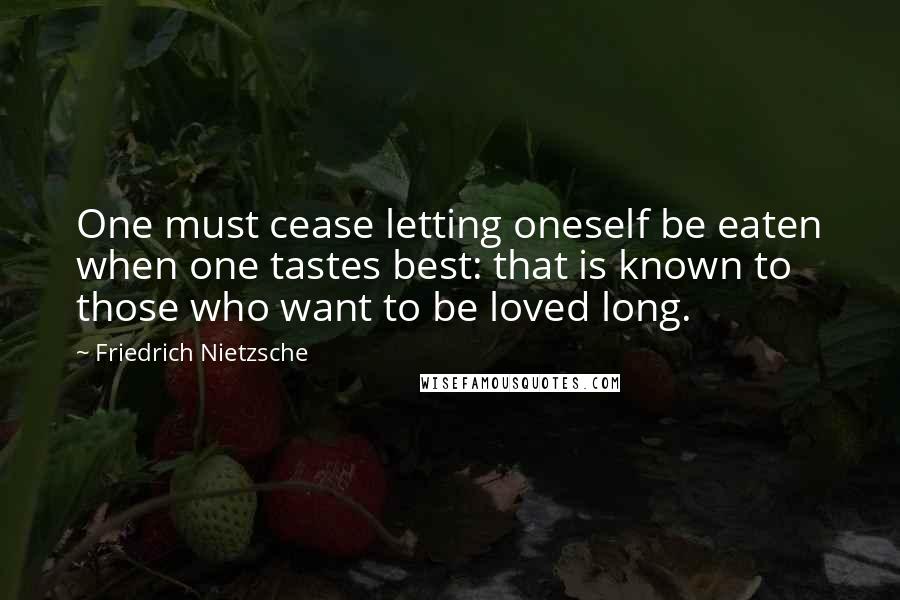 Friedrich Nietzsche Quotes: One must cease letting oneself be eaten when one tastes best: that is known to those who want to be loved long.