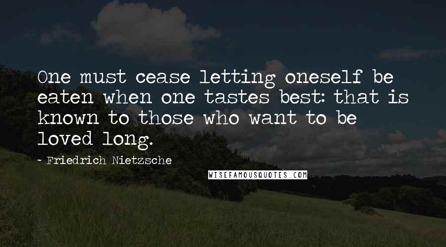 Friedrich Nietzsche Quotes: One must cease letting oneself be eaten when one tastes best: that is known to those who want to be loved long.