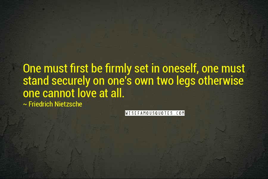 Friedrich Nietzsche Quotes: One must first be firmly set in oneself, one must stand securely on one's own two legs otherwise one cannot love at all.