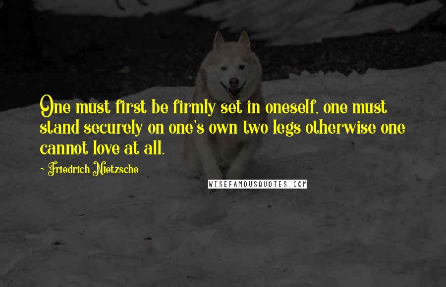 Friedrich Nietzsche Quotes: One must first be firmly set in oneself, one must stand securely on one's own two legs otherwise one cannot love at all.