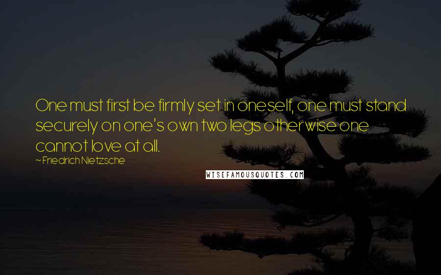 Friedrich Nietzsche Quotes: One must first be firmly set in oneself, one must stand securely on one's own two legs otherwise one cannot love at all.