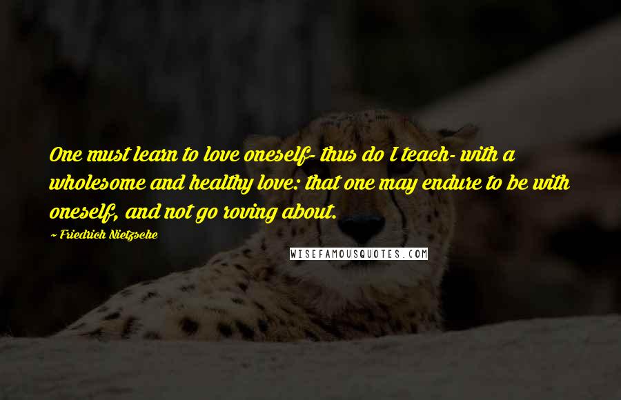 Friedrich Nietzsche Quotes: One must learn to love oneself- thus do I teach- with a wholesome and healthy love: that one may endure to be with oneself, and not go roving about.