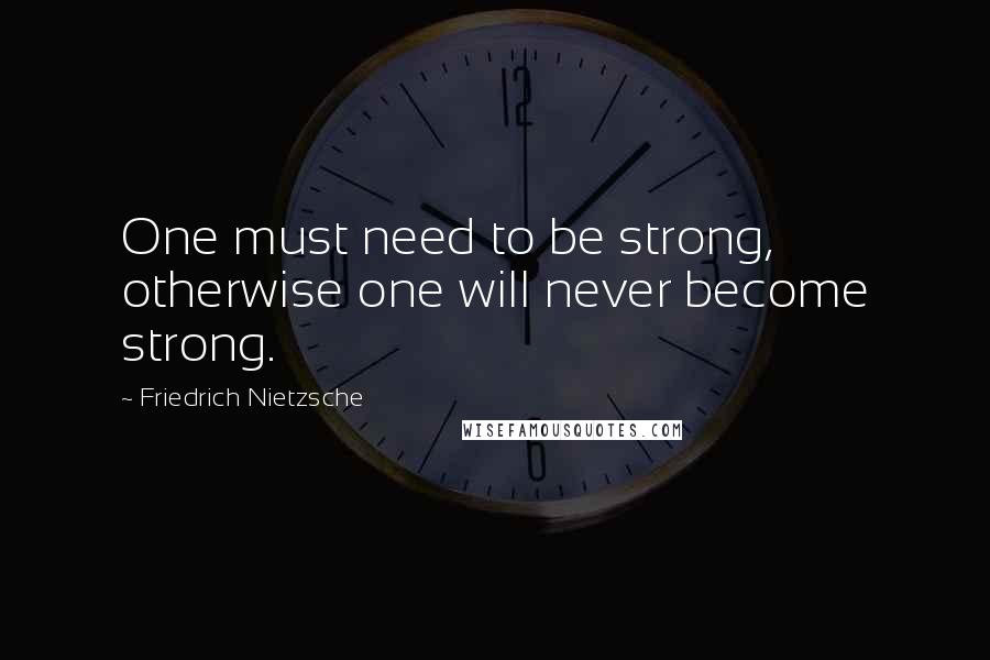 Friedrich Nietzsche Quotes: One must need to be strong, otherwise one will never become strong.