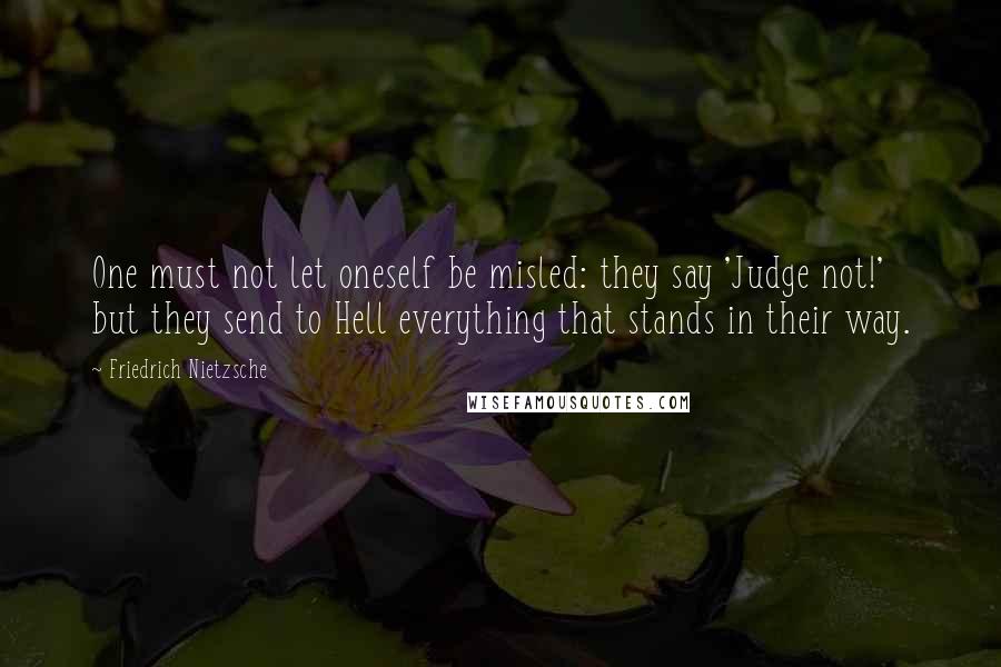 Friedrich Nietzsche Quotes: One must not let oneself be misled: they say 'Judge not!' but they send to Hell everything that stands in their way.