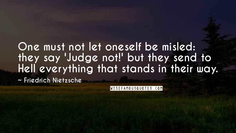 Friedrich Nietzsche Quotes: One must not let oneself be misled: they say 'Judge not!' but they send to Hell everything that stands in their way.