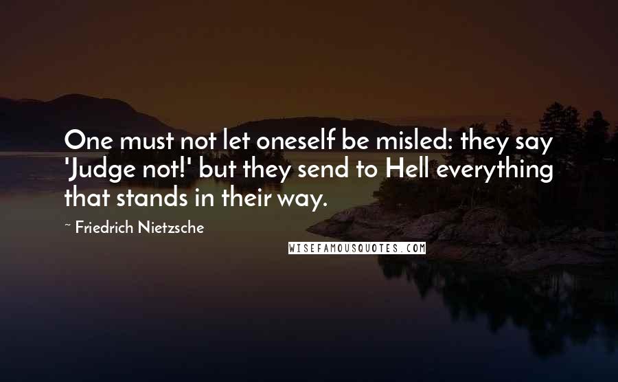 Friedrich Nietzsche Quotes: One must not let oneself be misled: they say 'Judge not!' but they send to Hell everything that stands in their way.