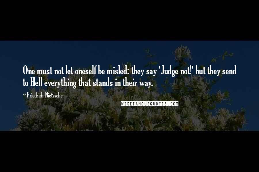 Friedrich Nietzsche Quotes: One must not let oneself be misled: they say 'Judge not!' but they send to Hell everything that stands in their way.