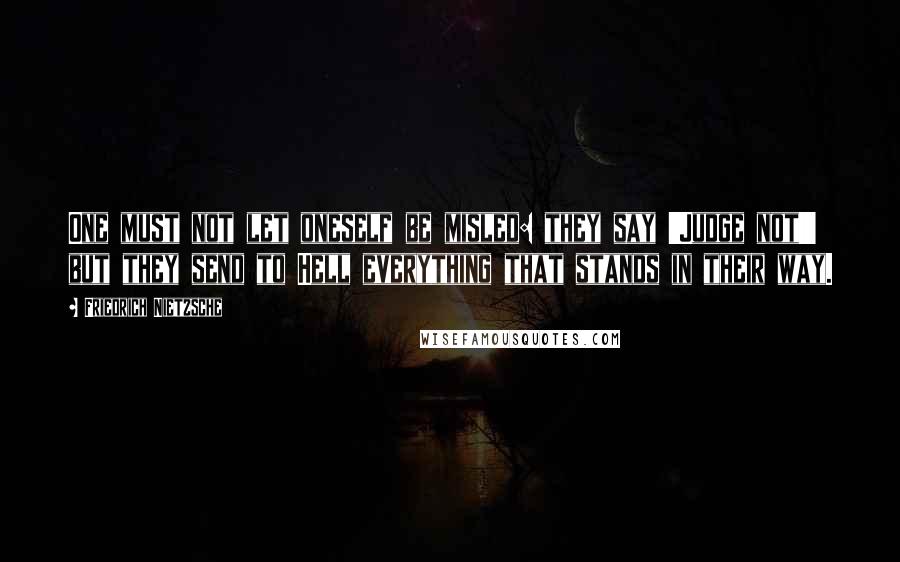 Friedrich Nietzsche Quotes: One must not let oneself be misled: they say 'Judge not!' but they send to Hell everything that stands in their way.