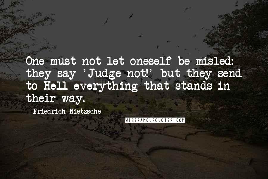 Friedrich Nietzsche Quotes: One must not let oneself be misled: they say 'Judge not!' but they send to Hell everything that stands in their way.