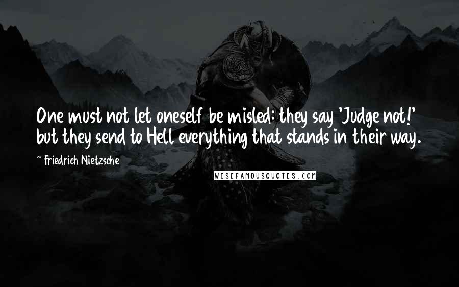 Friedrich Nietzsche Quotes: One must not let oneself be misled: they say 'Judge not!' but they send to Hell everything that stands in their way.