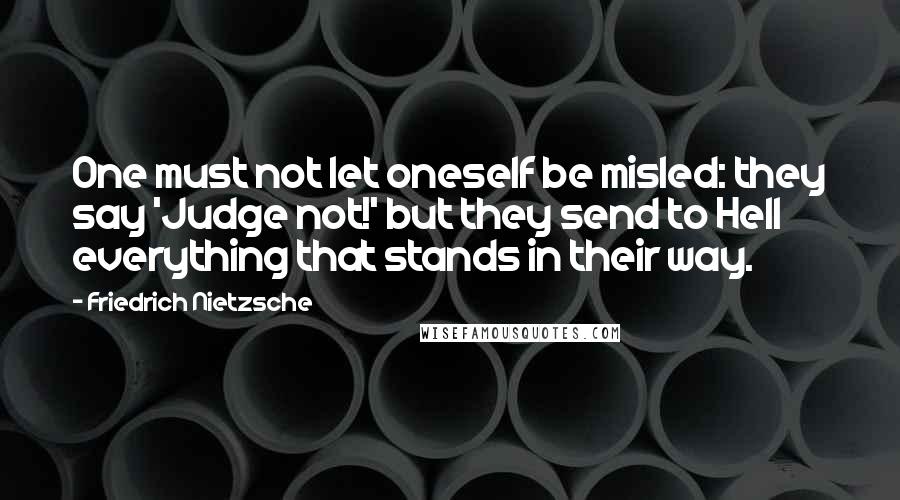 Friedrich Nietzsche Quotes: One must not let oneself be misled: they say 'Judge not!' but they send to Hell everything that stands in their way.