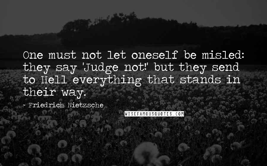 Friedrich Nietzsche Quotes: One must not let oneself be misled: they say 'Judge not!' but they send to Hell everything that stands in their way.