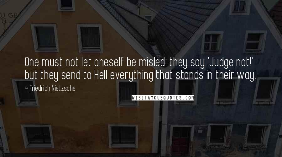 Friedrich Nietzsche Quotes: One must not let oneself be misled: they say 'Judge not!' but they send to Hell everything that stands in their way.