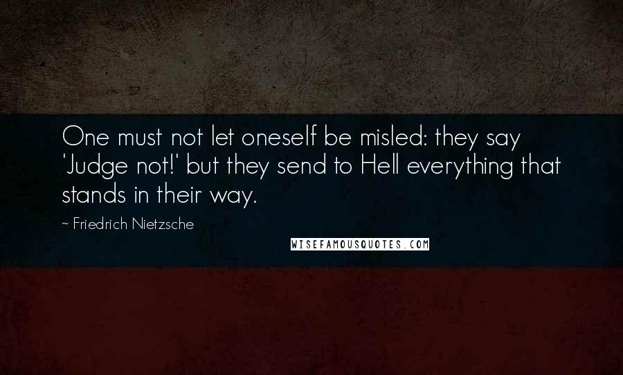 Friedrich Nietzsche Quotes: One must not let oneself be misled: they say 'Judge not!' but they send to Hell everything that stands in their way.
