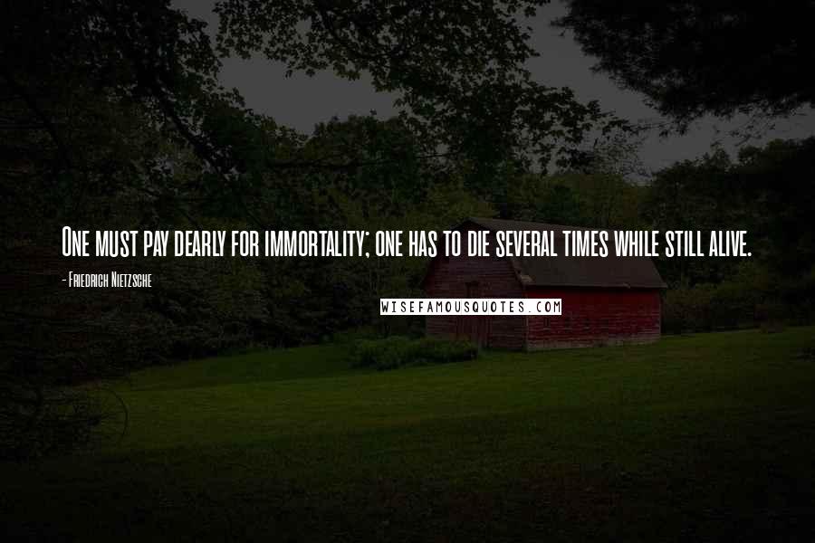 Friedrich Nietzsche Quotes: One must pay dearly for immortality; one has to die several times while still alive.