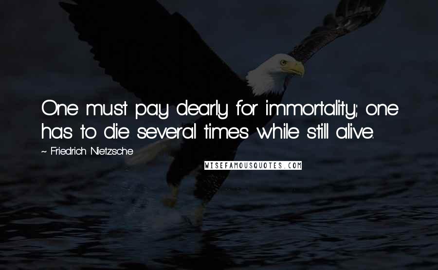 Friedrich Nietzsche Quotes: One must pay dearly for immortality; one has to die several times while still alive.