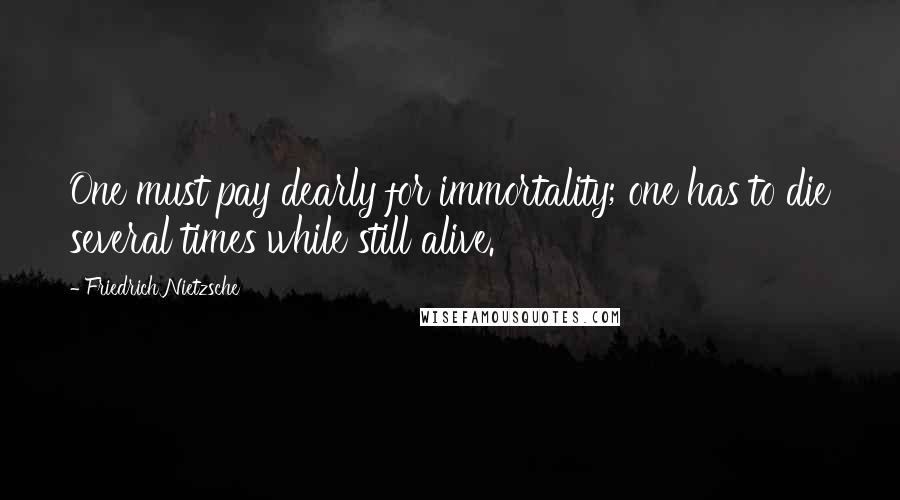 Friedrich Nietzsche Quotes: One must pay dearly for immortality; one has to die several times while still alive.